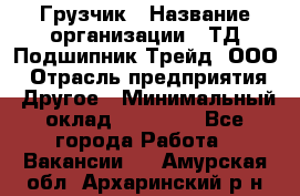 Грузчик › Название организации ­ ТД Подшипник Трейд, ООО › Отрасль предприятия ­ Другое › Минимальный оклад ­ 35 000 - Все города Работа » Вакансии   . Амурская обл.,Архаринский р-н